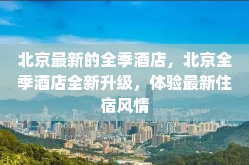 北京最新的全季酒店，北京全季酒店全新升級，體驗最新住宿風情