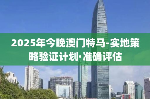2025年今晚澳門特馬-實地策略驗證計劃·準確評估