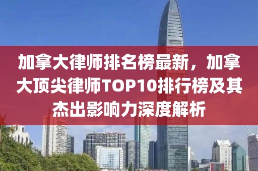 加拿大律師排名榜最新，加拿大頂尖律師TOP10排行榜及其杰出影響力深度解析