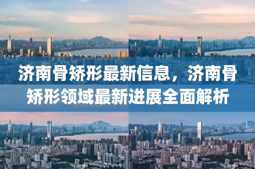 濟南骨矯形最新信息，濟南骨矯形領域最新進展全面解析