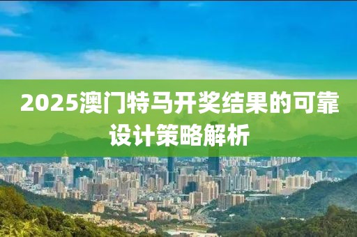 2025澳門特馬開獎結果的可靠設計策略解析