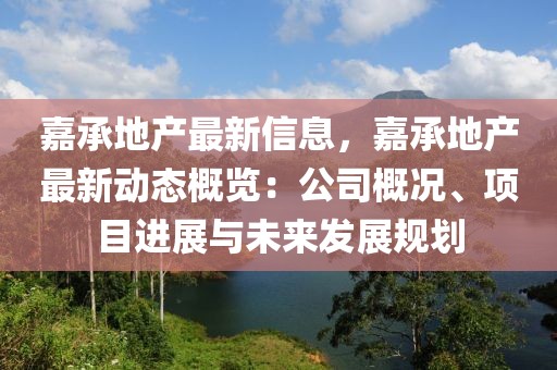嘉承地產(chǎn)最新信息，嘉承地產(chǎn)最新動態(tài)概覽：公司概況、項目進展與未來發(fā)展規(guī)劃