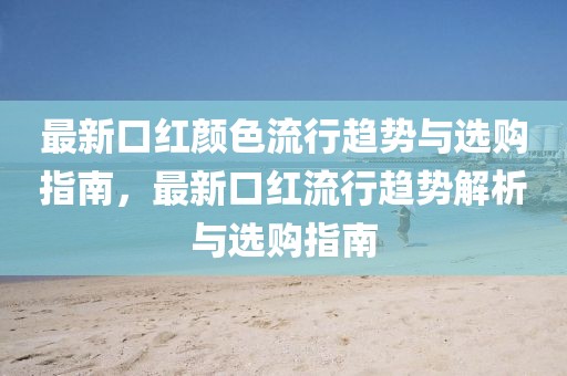 最新口紅顏色流行趨勢與選購指南，最新口紅流行趨勢解析與選購指南