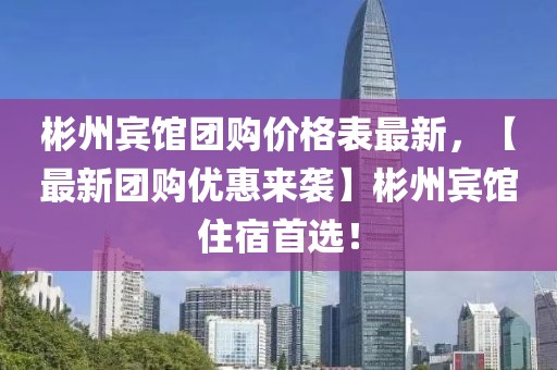 彬州賓館團(tuán)購(gòu)價(jià)格表最新，【最新團(tuán)購(gòu)優(yōu)惠來(lái)襲】彬州賓館住宿首選！