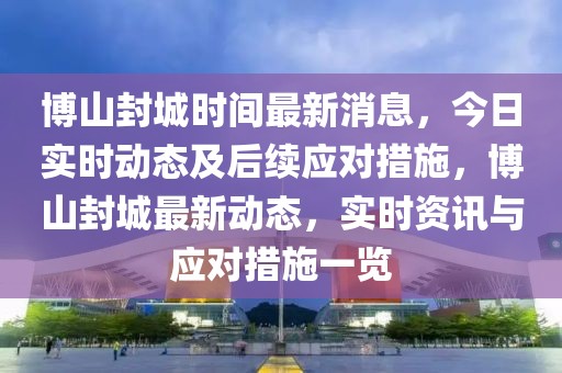 博山封城時間最新消息，今日實時動態及后續應對措施，博山封城最新動態，實時資訊與應對措施一覽