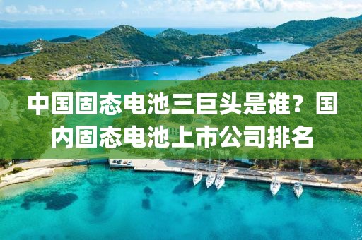 中國固態電池三巨頭是誰？國內固態電池上市公司排名
