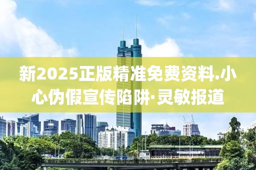 新2025正版精準(zhǔn)免費(fèi)資料.小心偽假宣傳陷阱·靈敏報(bào)道