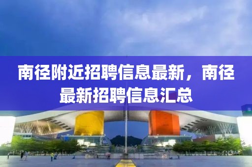南徑附近招聘信息最新，南徑最新招聘信息匯總