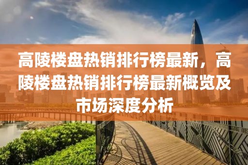 高陵樓盤熱銷排行榜最新，高陵樓盤熱銷排行榜最新概覽及市場深度分析