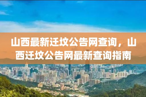山西最新遷墳公告網查詢，山西遷墳公告網最新查詢指南
