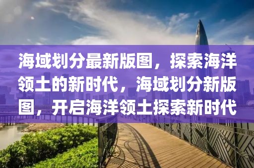 海域劃分最新版圖，探索海洋領土的新時代，海域劃分新版圖，開啟海洋領土探索新時代