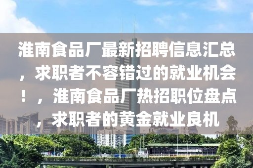 淮南食品廠最新招聘信息匯總，求職者不容錯(cuò)過(guò)的就業(yè)機(jī)會(huì)！，淮南食品廠熱招職位盤點(diǎn)，求職者的黃金就業(yè)良機(jī)