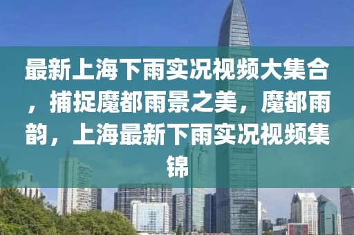 最新上海下雨實況視頻大集合，捕捉魔都雨景之美，魔都雨韻，上海最新下雨實況視頻集錦