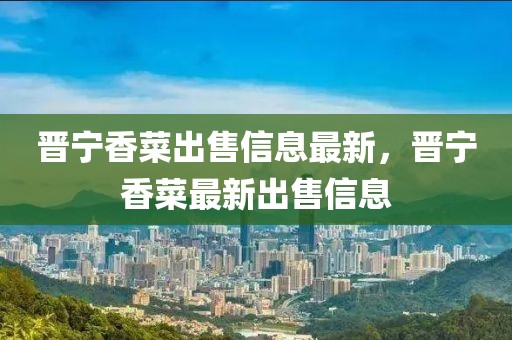 晉寧香菜出售信息最新，晉寧香菜最新出售信息