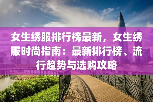 女生繡服排行榜最新，女生繡服時尚指南：最新排行榜、流行趨勢與選購攻略