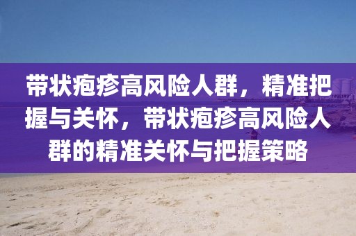 帶狀皰疹高風險人群，精準把握與關懷，帶狀皰疹高風險人群的精準關懷與把握策略