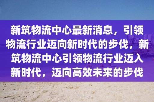 新筑物流中心最新消息，引領物流行業邁向新時代的步伐，新筑物流中心引領物流行業邁入新時代，邁向高效未來的步伐