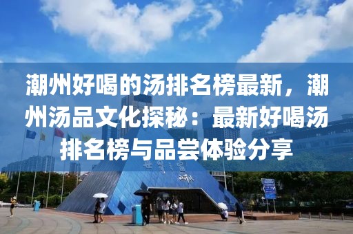 潮州好喝的湯排名榜最新，潮州湯品文化探秘：最新好喝湯排名榜與品嘗體驗分享