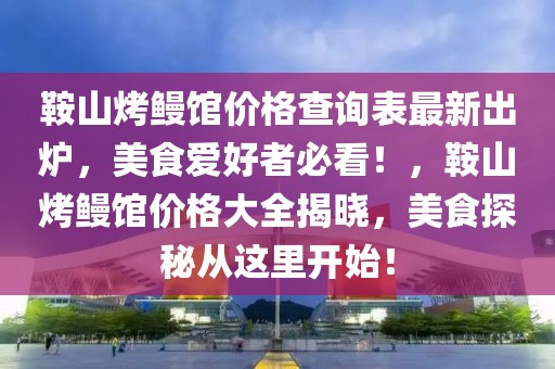 鞍山烤鰻館價格查詢表最新出爐，美食愛好者必看！，鞍山烤鰻館價格大全揭曉，美食探秘從這里開始！