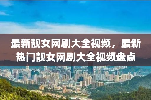 最新靚女網劇大全視頻，最新熱門靚女網劇大全視頻盤點