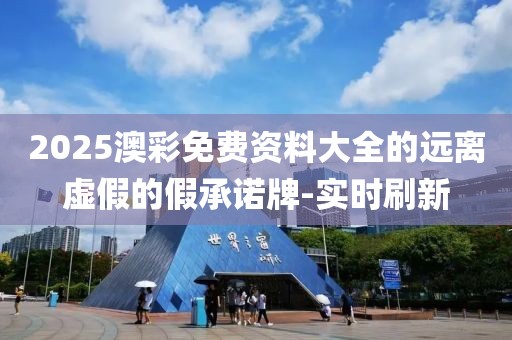 2025澳彩免費資料大全的遠離虛假的假承諾牌-實時刷新