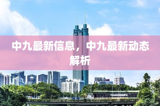 中九最新信息，中九最新動態(tài)解析