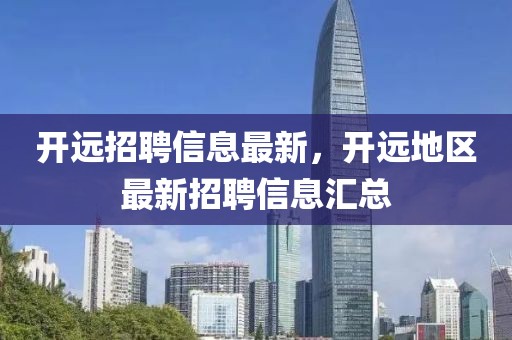 開遠(yuǎn)招聘信息最新，開遠(yuǎn)地區(qū)最新招聘信息匯總
