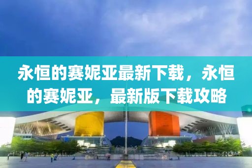 永恒的賽妮亞最新下載，永恒的賽妮亞，最新版下載攻略
