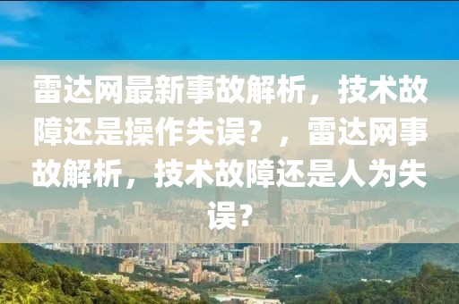 雷達網最新事故解析，技術故障還是操作失誤？，雷達網事故解析，技術故障還是人為失誤？