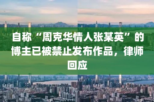 自稱“周克華情人張某英”的博主已被禁止發布作品，律師回應