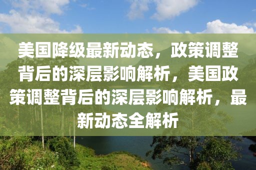 美國降級最新動態(tài)，政策調(diào)整背后的深層影響解析，美國政策調(diào)整背后的深層影響解析，最新動態(tài)全解析