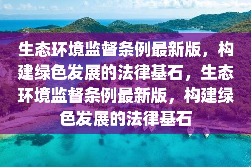生態(tài)環(huán)境監(jiān)督條例最新版，構(gòu)建綠色發(fā)展的法律基石，生態(tài)環(huán)境監(jiān)督條例最新版，構(gòu)建綠色發(fā)展的法律基石