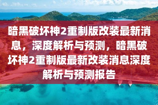 暗黑破壞神2重制版改裝最新消息，深度解析與預測，暗黑破壞神2重制版最新改裝消息深度解析與預測報告