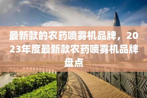 最新款的農藥噴霧機品牌，2023年度最新款農藥噴霧機品牌盤點