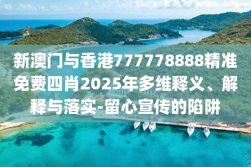 新澳門與香港777778888精準免費四肖2025年多維釋義、解釋與落實-留心宣傳的陷阱
