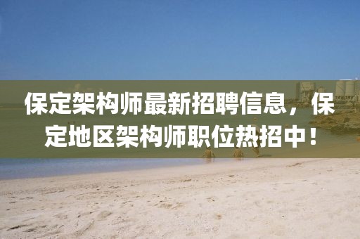 保定架構師最新招聘信息，保定地區架構師職位熱招中！