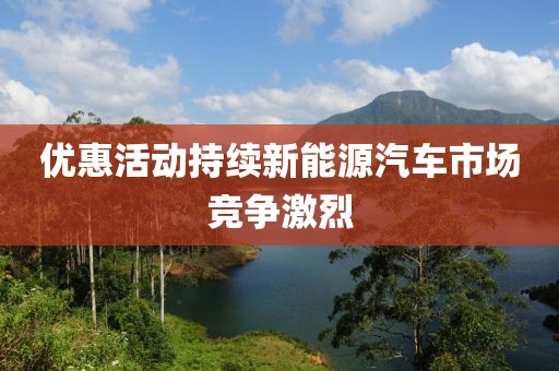 優(yōu)惠活動持續(xù)新能源汽車市場競爭激烈