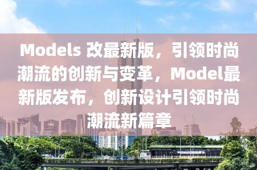Models 改最新版，引領時尚潮流的創新與變革，Model最新版發布，創新設計引領時尚潮流新篇章