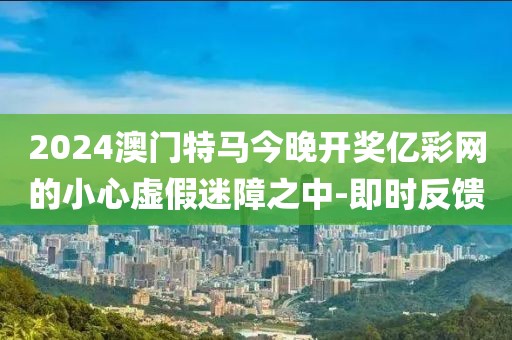 2024澳門特馬今晚開獎(jiǎng)億彩網(wǎng)的小心虛假迷障之中-即時(shí)反饋