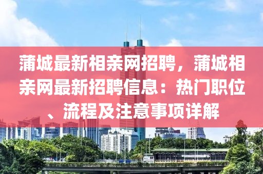 蒲城最新相親網招聘，蒲城相親網最新招聘信息：熱門職位、流程及注意事項詳解
