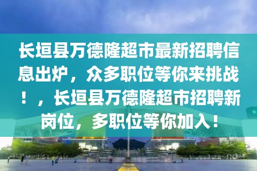 長垣縣萬德隆超市最新招聘信息出爐，眾多職位等你來挑戰！，長垣縣萬德隆超市招聘新崗位，多職位等你加入！