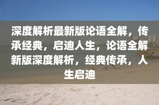 深度解析最新版論語全解，傳承經(jīng)典，啟迪人生，論語全解新版深度解析，經(jīng)典傳承，人生啟迪
