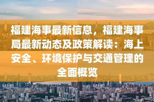 福建海事最新信息，福建海事局最新動態及政策解讀：海上安全、環境保護與交通管理的全面概覽