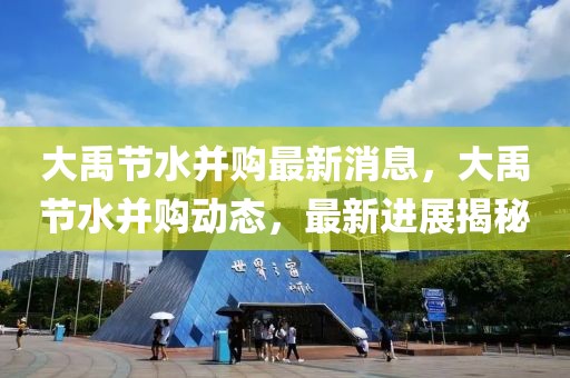 大禹節(jié)水并購最新消息，大禹節(jié)水并購動態(tài)，最新進展揭秘