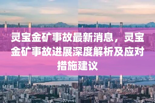 靈寶金礦事故最新消息，靈寶金礦事故進展深度解析及應對措施建議