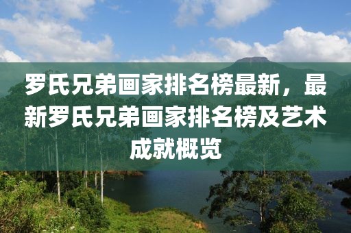 羅氏兄弟畫家排名榜最新，最新羅氏兄弟畫家排名榜及藝術成就概覽