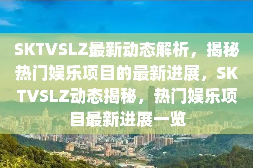 SKTVSLZ最新動態(tài)解析，揭秘?zé)衢T娛樂項(xiàng)目的最新進(jìn)展，SKTVSLZ動態(tài)揭秘，熱門娛樂項(xiàng)目最新進(jìn)展一覽