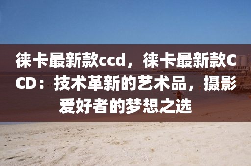 徠卡最新款ccd，徠卡最新款CCD：技術革新的藝術品，攝影愛好者的夢想之選