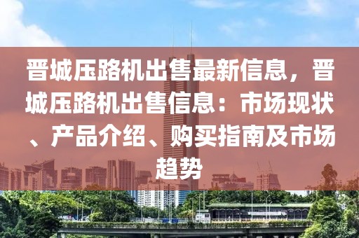 晉城壓路機出售最新信息，晉城壓路機出售信息：市場現狀、產品介紹、購買指南及市場趨勢