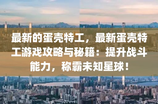 最新的蛋殼特工，最新蛋殼特工游戲攻略與秘籍：提升戰斗能力，稱霸未知星球！